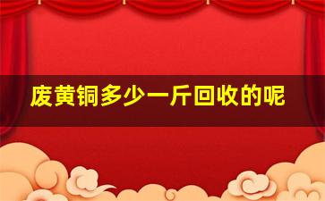 废黄铜多少一斤回收的呢