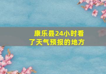 康乐县24小时看了天气预报的地方