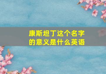 康斯坦丁这个名字的意义是什么英语