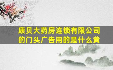 康贝大药房连锁有限公司的门头广告用的是什么黄