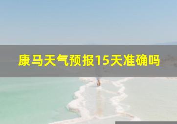 康马天气预报15天准确吗