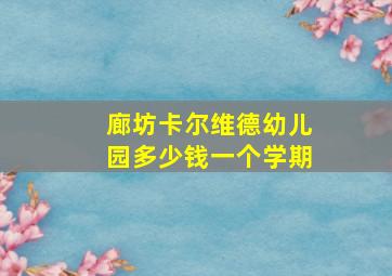 廊坊卡尔维德幼儿园多少钱一个学期