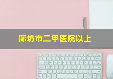 廊坊市二甲医院以上