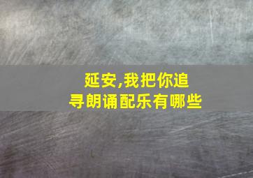 延安,我把你追寻朗诵配乐有哪些