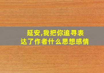 延安,我把你追寻表达了作者什么思想感情