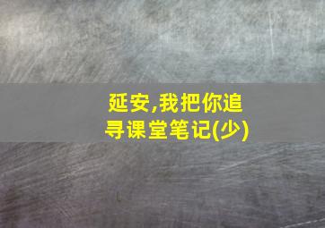 延安,我把你追寻课堂笔记(少)