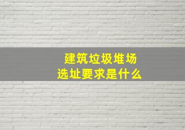 建筑垃圾堆场选址要求是什么