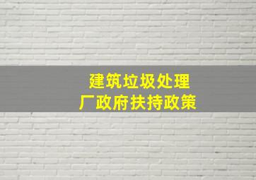 建筑垃圾处理厂政府扶持政策