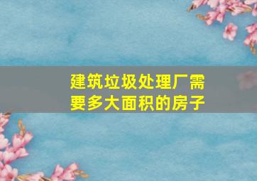 建筑垃圾处理厂需要多大面积的房子