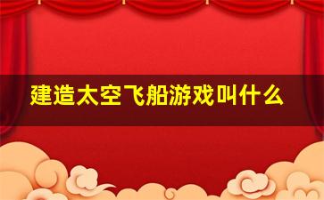 建造太空飞船游戏叫什么