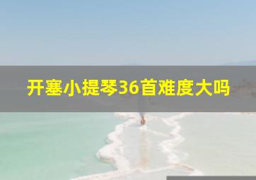 开塞小提琴36首难度大吗