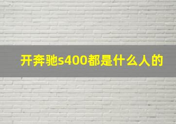 开奔驰s400都是什么人的