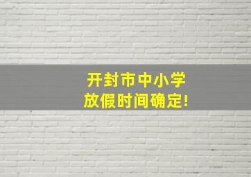 开封市中小学放假时间确定!