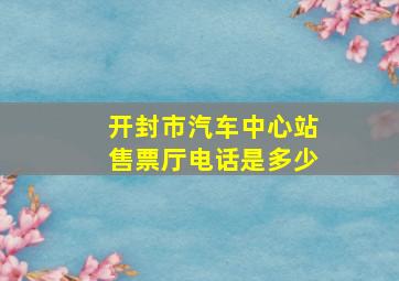 开封市汽车中心站售票厅电话是多少