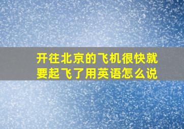 开往北京的飞机很快就要起飞了用英语怎么说