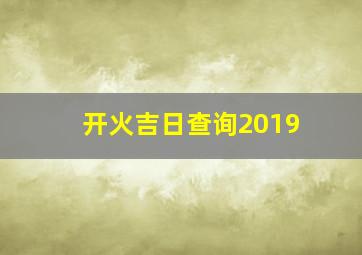 开火吉日查询2019