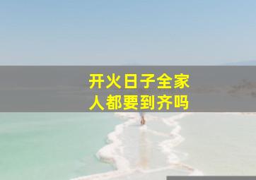 开火日子全家人都要到齐吗