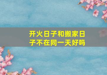 开火日子和搬家日子不在同一天好吗