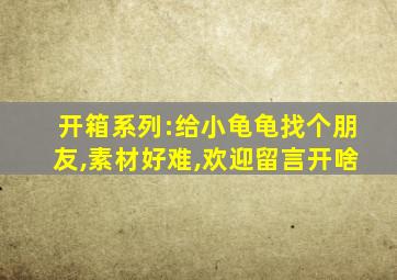 开箱系列:给小龟龟找个朋友,素材好难,欢迎留言开啥