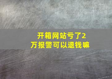 开箱网站亏了2万报警可以退钱嘛