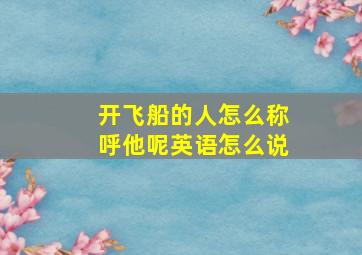 开飞船的人怎么称呼他呢英语怎么说