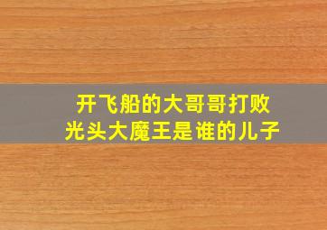 开飞船的大哥哥打败光头大魔王是谁的儿子