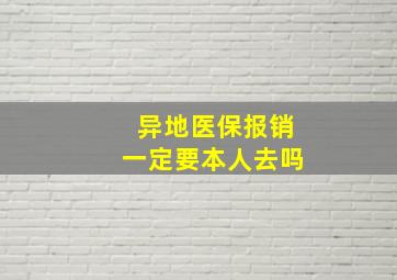 异地医保报销一定要本人去吗