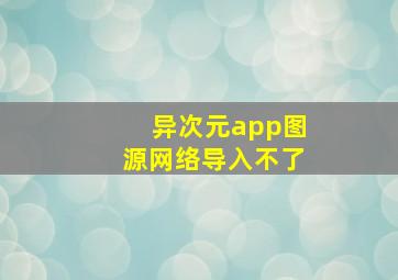 异次元app图源网络导入不了