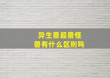 异生兽超兽怪兽有什么区别吗