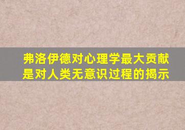 弗洛伊德对心理学最大贡献是对人类无意识过程的揭示