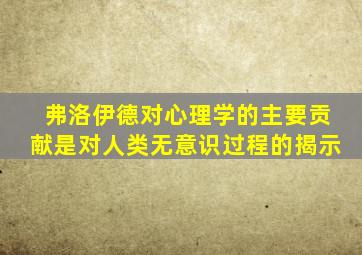 弗洛伊德对心理学的主要贡献是对人类无意识过程的揭示