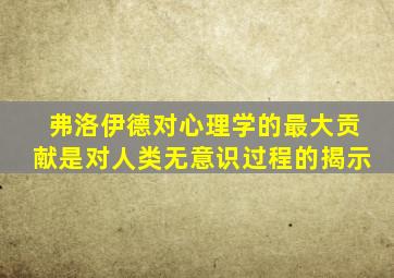 弗洛伊德对心理学的最大贡献是对人类无意识过程的揭示