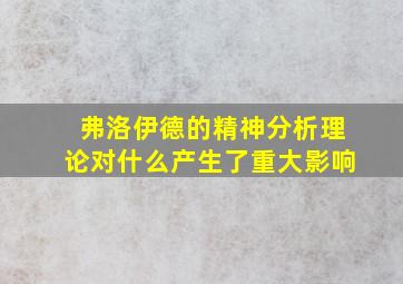 弗洛伊德的精神分析理论对什么产生了重大影响