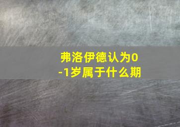 弗洛伊德认为0-1岁属于什么期