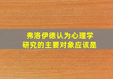 弗洛伊德认为心理学研究的主要对象应该是