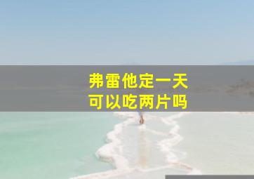 弗雷他定一天可以吃两片吗