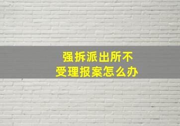 强拆派出所不受理报案怎么办