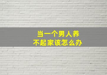 当一个男人养不起家该怎么办