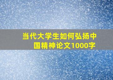 当代大学生如何弘扬中国精神论文1000字