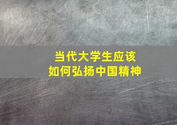 当代大学生应该如何弘扬中国精神