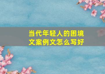 当代年轻人的困境文案例文怎么写好