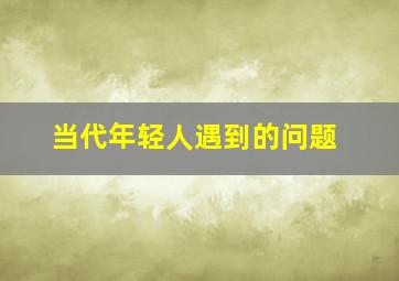 当代年轻人遇到的问题