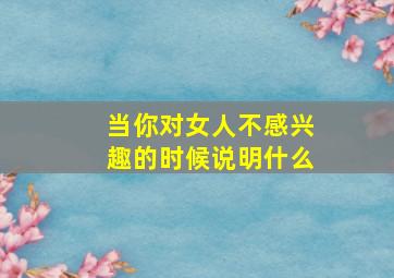 当你对女人不感兴趣的时候说明什么