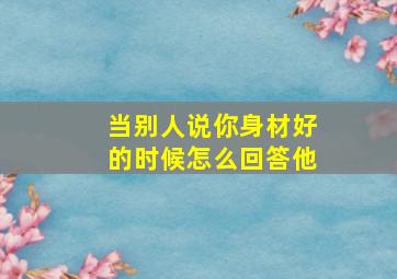 当别人说你身材好的时候怎么回答他