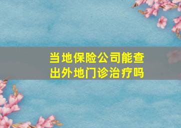 当地保险公司能查出外地门诊治疗吗