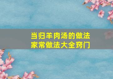 当归羊肉汤的做法家常做法大全窍门