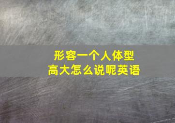 形容一个人体型高大怎么说呢英语