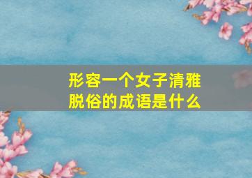 形容一个女子清雅脱俗的成语是什么