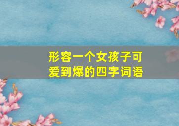 形容一个女孩子可爱到爆的四字词语