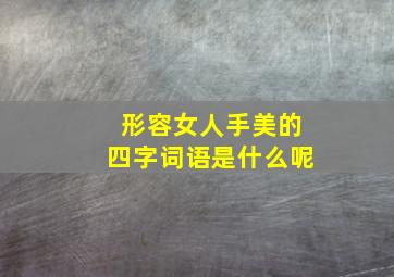 形容女人手美的四字词语是什么呢